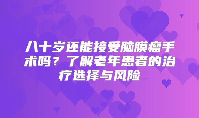 八十岁还能接受脑膜瘤手术吗？了解老年患者的治疗选择与风险