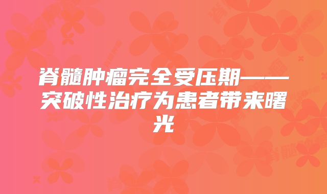 脊髓肿瘤完全受压期——突破性治疗为患者带来曙光