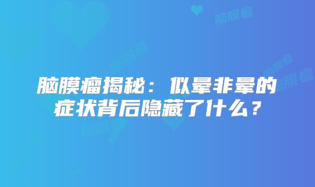 脑膜瘤揭秘：似晕非晕的症状背后隐藏了什么？