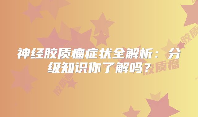神经胶质瘤症状全解析：分级知识你了解吗？