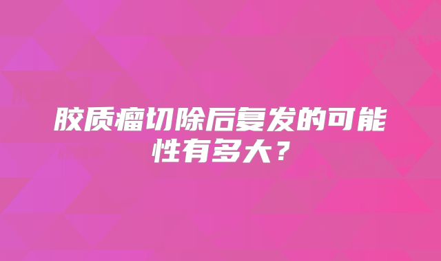 胶质瘤切除后复发的可能性有多大？
