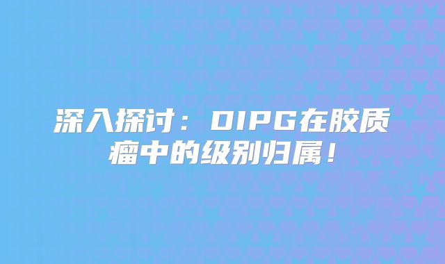 深入探讨：DIPG在胶质瘤中的级别归属！
