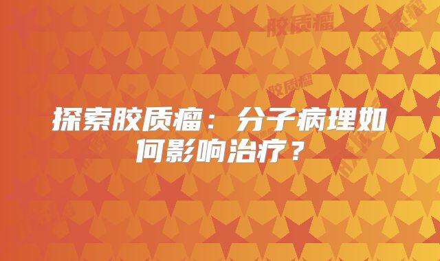 探索胶质瘤：分子病理如何影响治疗？