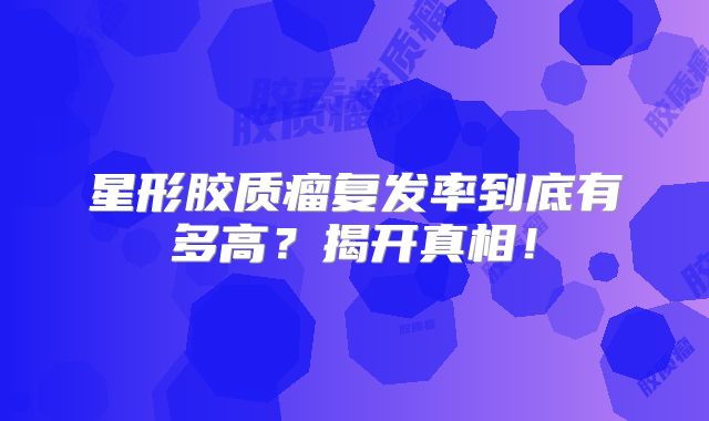 星形胶质瘤复发率到底有多高？揭开真相！