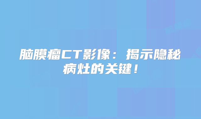 脑膜瘤CT影像：揭示隐秘病灶的关键！