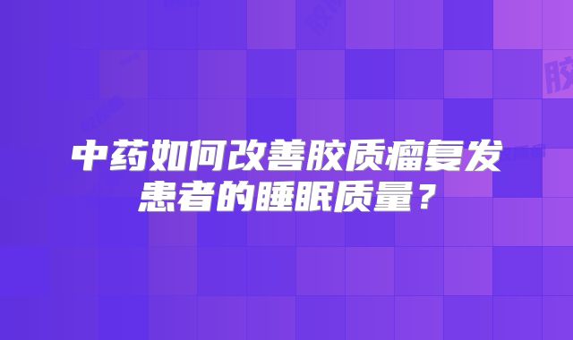 中药如何改善胶质瘤复发患者的睡眠质量？