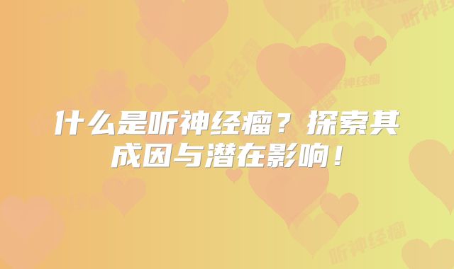 什么是听神经瘤？探索其成因与潜在影响！