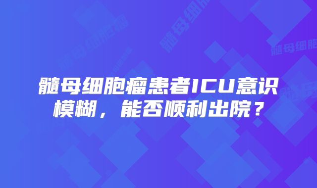 髓母细胞瘤患者ICU意识模糊，能否顺利出院？