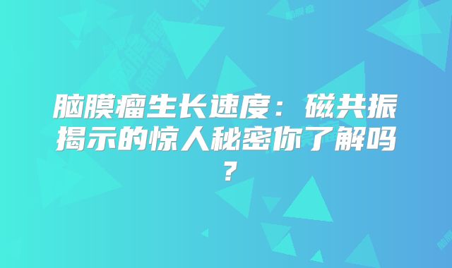脑膜瘤生长速度：磁共振揭示的惊人秘密你了解吗？