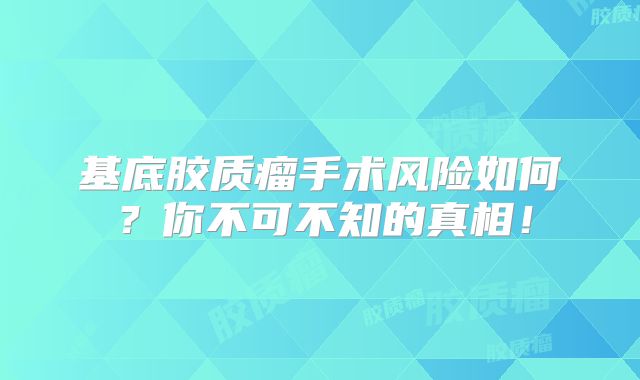 基底胶质瘤手术风险如何？你不可不知的真相！