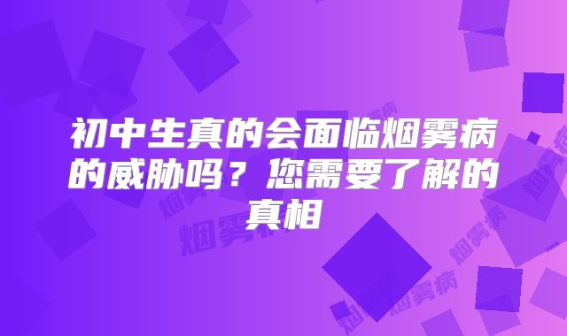 初中生真的会面临烟雾病的威胁吗？您需要了解的真相