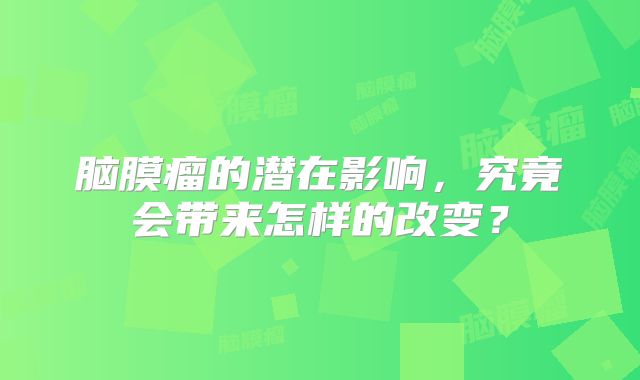 脑膜瘤的潜在影响，究竟会带来怎样的改变？