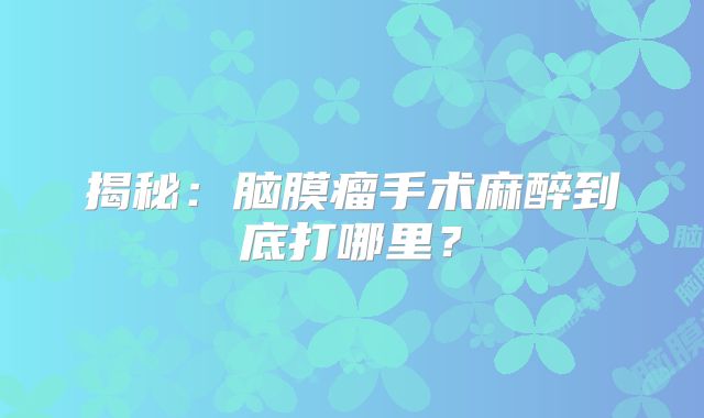 揭秘：脑膜瘤手术麻醉到底打哪里？