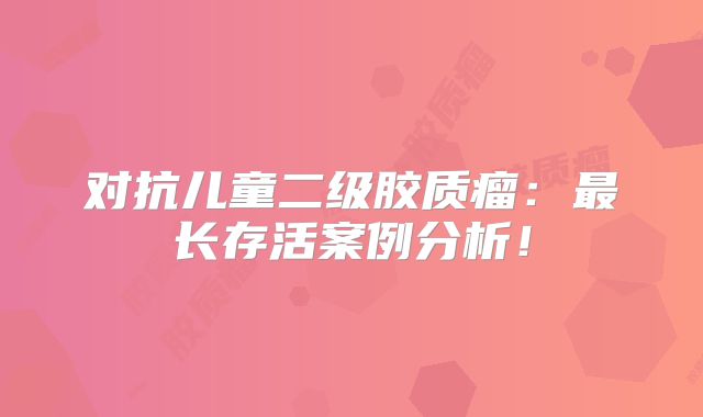 对抗儿童二级胶质瘤：最长存活案例分析！