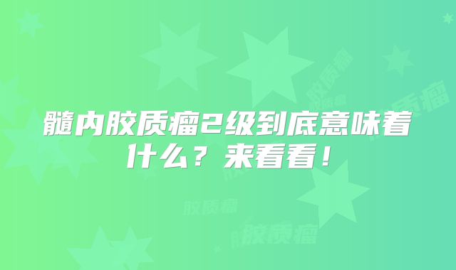 髓内胶质瘤2级到底意味着什么？来看看！