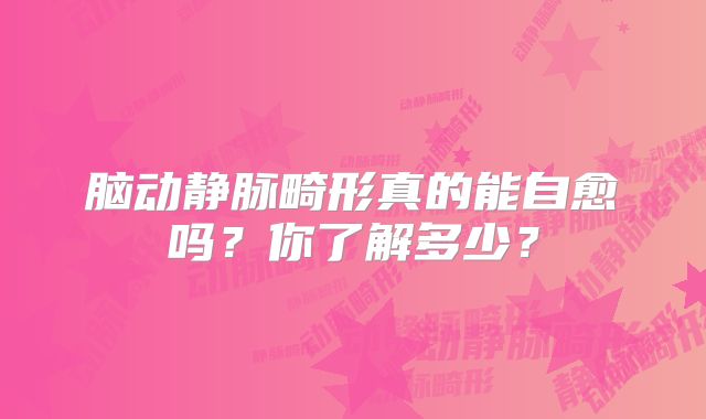 脑动静脉畸形真的能自愈吗？你了解多少？
