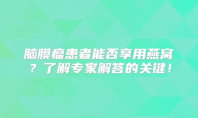 脑膜瘤患者能否享用燕窝？了解专家解答的关键！