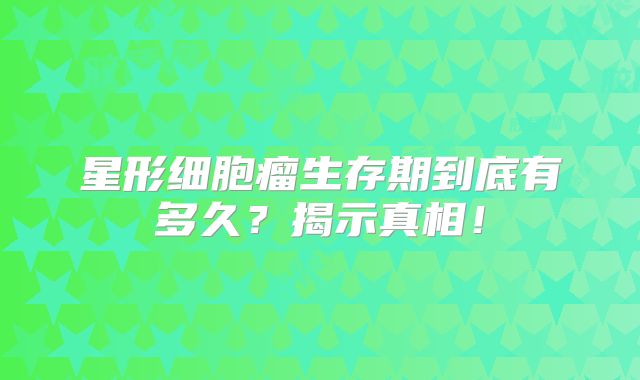 星形细胞瘤生存期到底有多久？揭示真相！