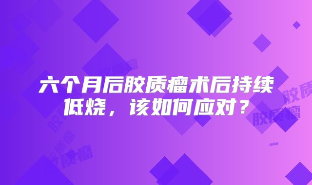 六个月后胶质瘤术后持续低烧，该如何应对？