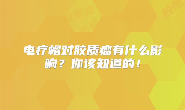 电疗帽对胶质瘤有什么影响？你该知道的！