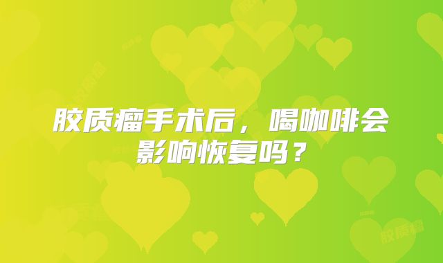 胶质瘤手术后，喝咖啡会影响恢复吗？