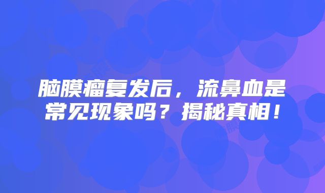 脑膜瘤复发后，流鼻血是常见现象吗？揭秘真相！