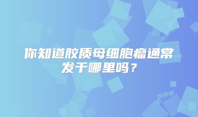 你知道胶质母细胞瘤通常发于哪里吗？