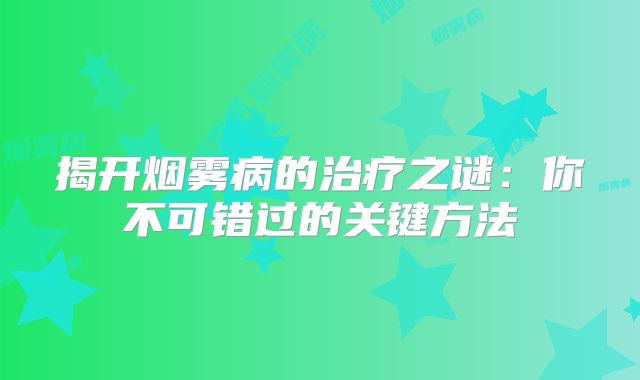 揭开烟雾病的治疗之谜：你不可错过的关键方法