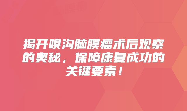 揭开嗅沟脑膜瘤术后观察的奥秘，保障康复成功的关键要素！