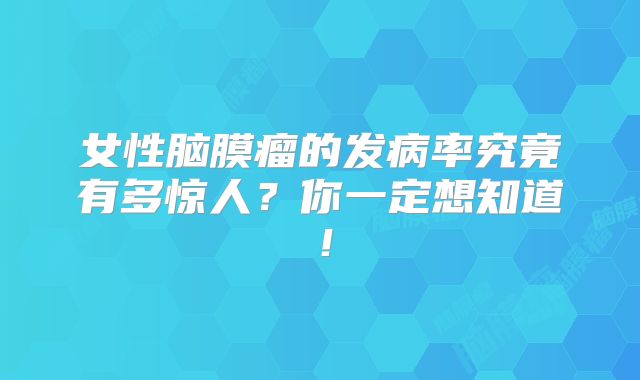 女性脑膜瘤的发病率究竟有多惊人？你一定想知道！