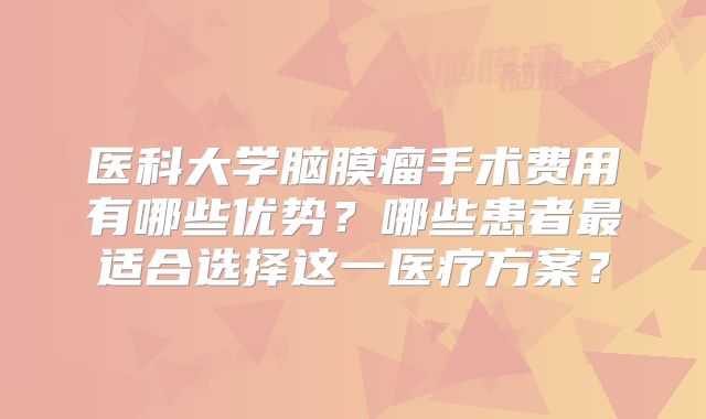 医科大学脑膜瘤手术费用有哪些优势？哪些患者最适合选择这一医疗方案？
