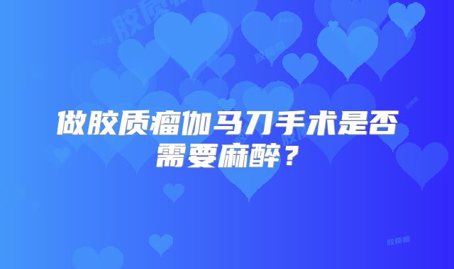 做胶质瘤伽马刀手术是否需要麻醉？