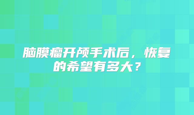 脑膜瘤开颅手术后，恢复的希望有多大？