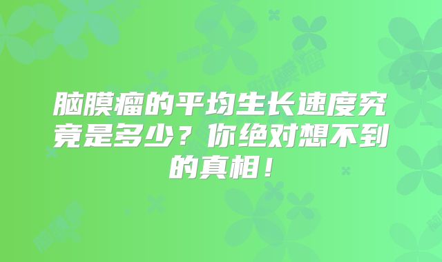 脑膜瘤的平均生长速度究竟是多少？你绝对想不到的真相！
