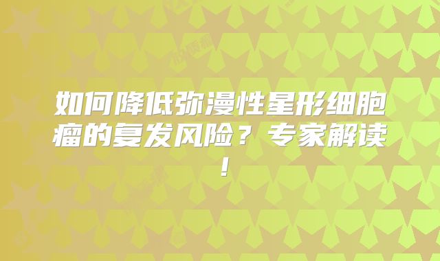 如何降低弥漫性星形细胞瘤的复发风险？专家解读！