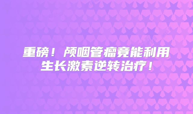 重磅！颅咽管瘤竟能利用生长激素逆转治疗！