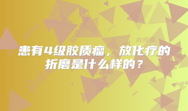 患有4级胶质瘤，放化疗的折磨是什么样的？