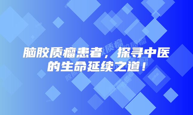 脑胶质瘤患者，探寻中医的生命延续之道！