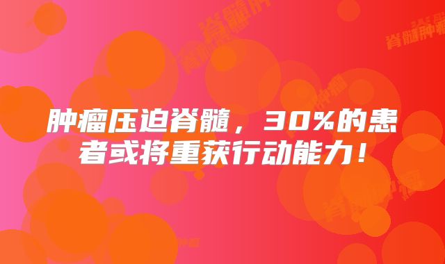 肿瘤压迫脊髓，30%的患者或将重获行动能力！