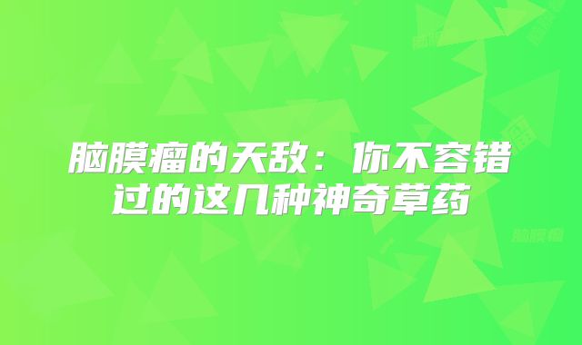 脑膜瘤的天敌：你不容错过的这几种神奇草药
