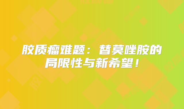 胶质瘤难题：替莫唑胺的局限性与新希望！