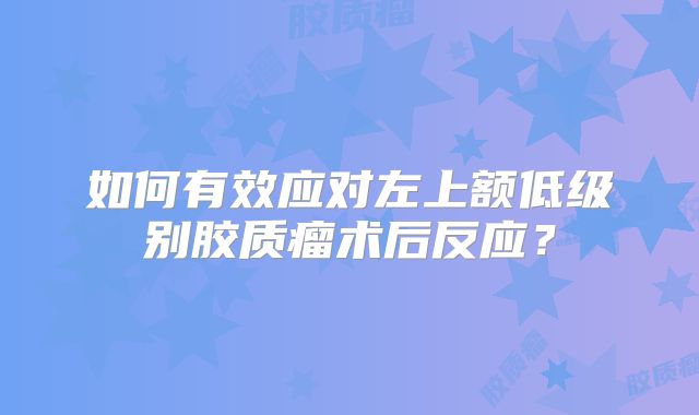如何有效应对左上额低级别胶质瘤术后反应？