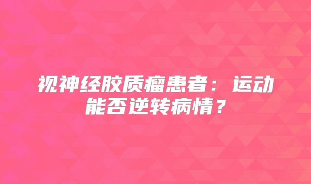 视神经胶质瘤患者：运动能否逆转病情？