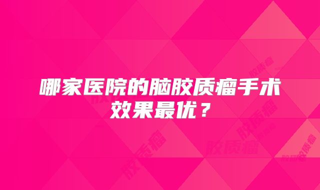 哪家医院的脑胶质瘤手术效果最优？