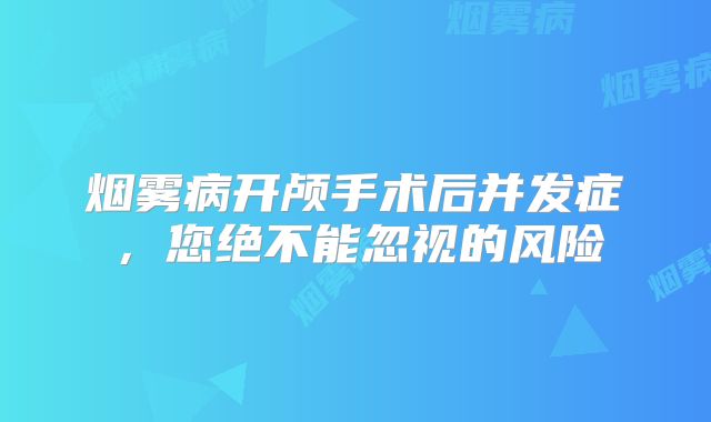 烟雾病开颅手术后并发症，您绝不能忽视的风险