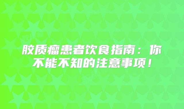胶质瘤患者饮食指南：你不能不知的注意事项！