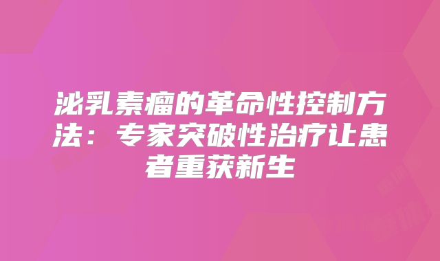 泌乳素瘤的革命性控制方法：专家突破性治疗让患者重获新生