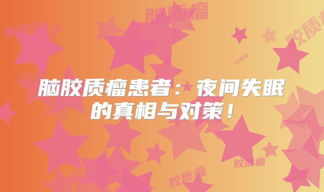 脑胶质瘤患者：夜间失眠的真相与对策！