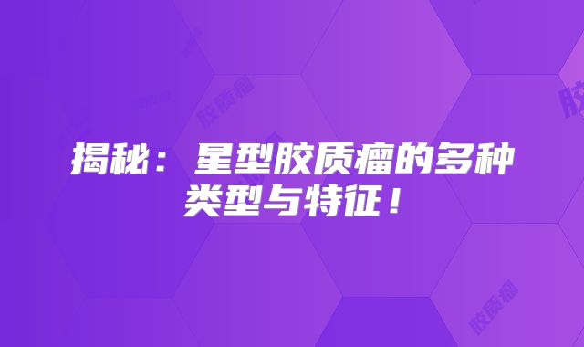 揭秘：星型胶质瘤的多种类型与特征！