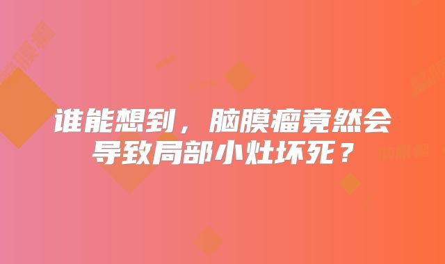 谁能想到，脑膜瘤竟然会导致局部小灶坏死？